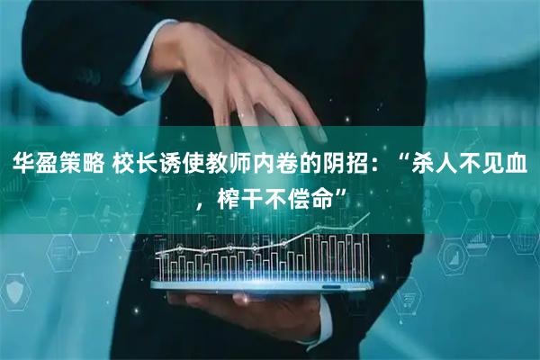 华盈策略 校长诱使教师内卷的阴招：“杀人不见血，榨干不偿命”