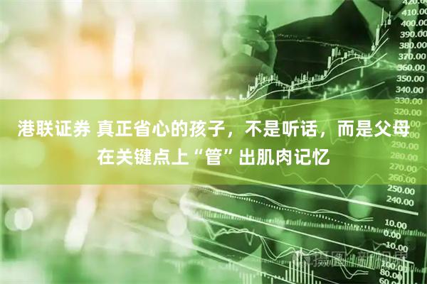 港联证券 真正省心的孩子，不是听话，而是父母在关键点上“管”出肌肉记忆
