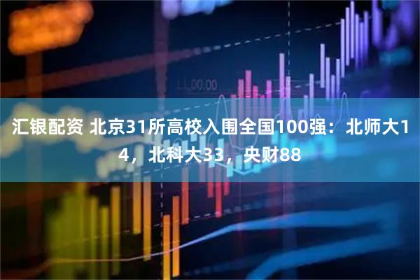 汇银配资 北京31所高校入围全国100强：北师大14，北科大33，央财88