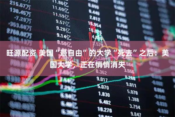 旺源配资 美国“最自由”的大学“死去”之后：美国大学，正在悄悄消失