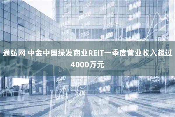 通弘网 中金中国绿发商业REIT一季度营业收入超过4000万元