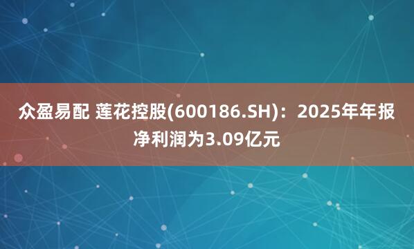 众盈易配 莲花控股(600186.SH):2025年年报净利润为3.09亿元