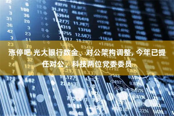 涨停吧 光大银行数金、对公架构调整, 今年已提任对公、科技两位党委委员
