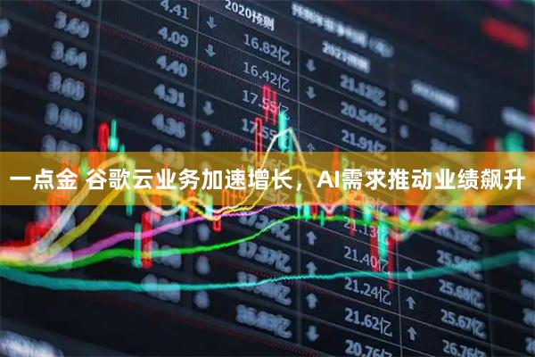 一点金 谷歌云业务加速增长，AI需求推动业绩飙升