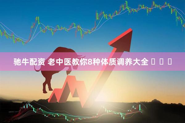 驰牛配资 老中医教你8种体质调养大全 ​​​