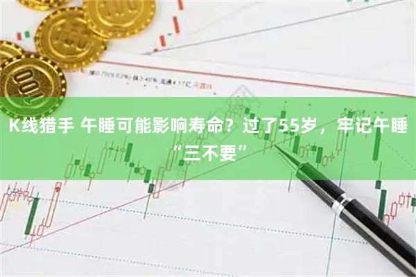 K线猎手 午睡可能影响寿命？过了55岁，牢记午睡“三不要”