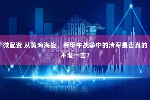 微配资 从黄海海战，看甲午战争中的清军是否真的不堪一击？