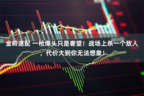 金岭速配 一枪爆头只是奢望！战场上杀一个敌人，代价大到你无法想象！