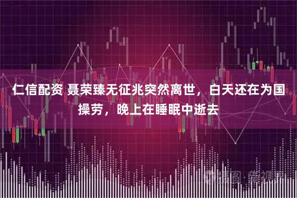 仁信配资 聂荣臻无征兆突然离世，白天还在为国操劳，晚上在睡眠中逝去