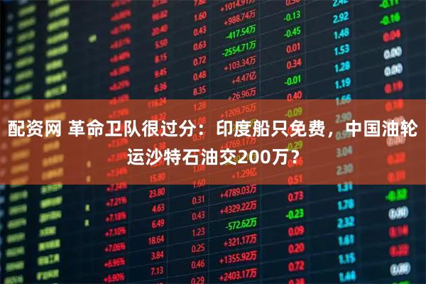 配资网 革命卫队很过分：印度船只免费，中国油轮运沙特石油交200万？