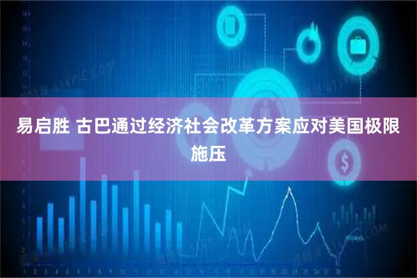 易启胜 古巴通过经济社会改革方案应对美国极限施压