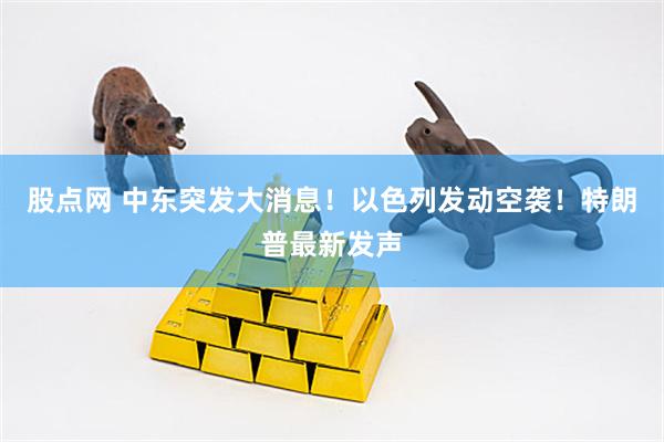 股点网 中东突发大消息！以色列发动空袭！特朗普最新发声