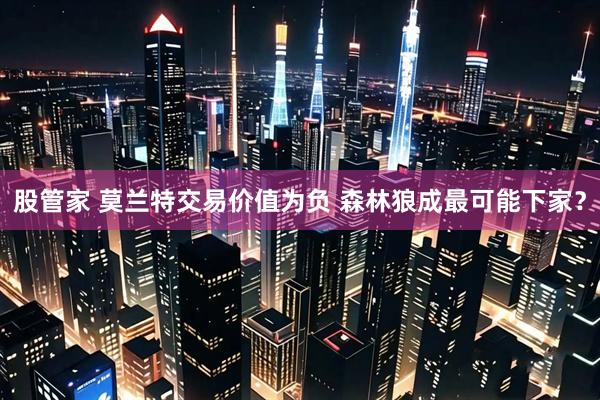 股管家 莫兰特交易价值为负 森林狼成最可能下家？