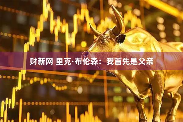 财新网 里克·布伦森：我首先是父亲