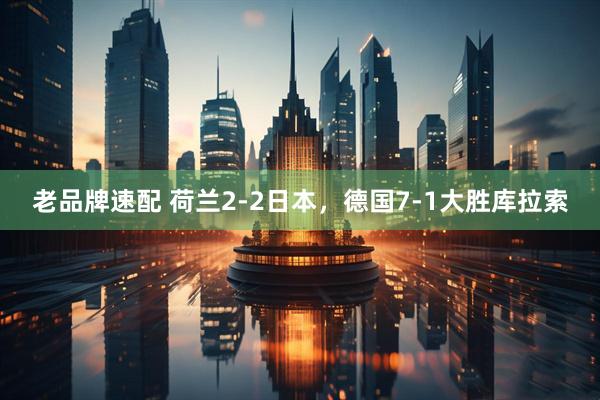 老品牌速配 荷兰2-2日本,德国7-1大胜库拉索