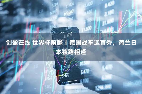 创盈在线 世界杯前瞻丨德国战车迎首秀，荷兰日本狭路相逢