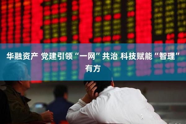华融资产 党建引领“一网”共治 科技赋能“智理”有方