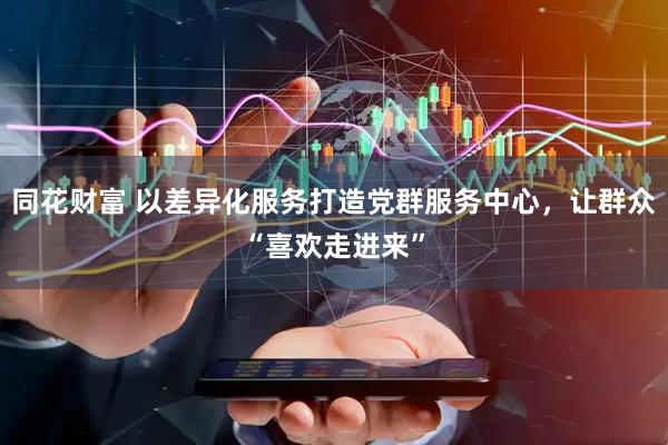 同花财富 以差异化服务打造党群服务中心，让群众“喜欢走进来”