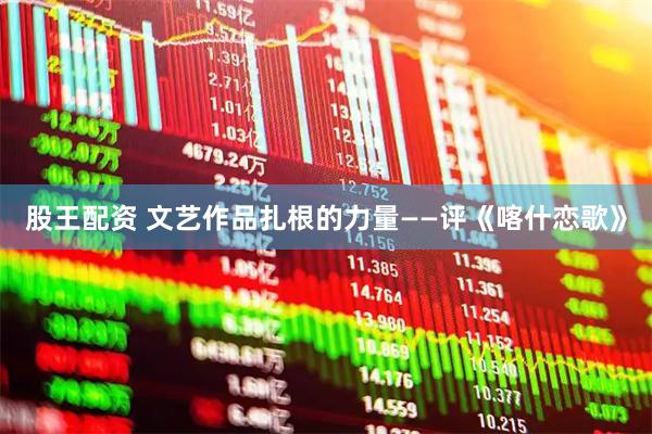 股王配资 文艺作品扎根的力量——评《喀什恋歌》