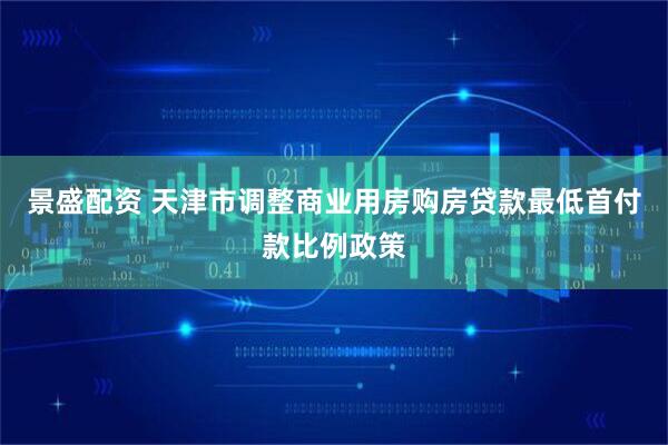 景盛配资 天津市调整商业用房购房贷款最低首付款比例政策