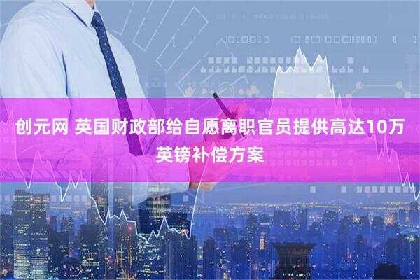 创元网 英国财政部给自愿离职官员提供高达10万英镑补偿方案