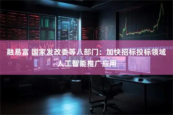 融易富 国家发改委等八部门：加快招标投标领域人工智能推广应用