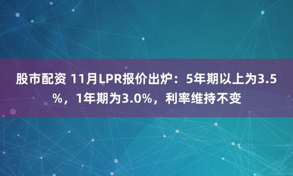 股市配资 11月LPR报价出炉：5年期以上为3.5%，1年期为3.0%，利率维持不变