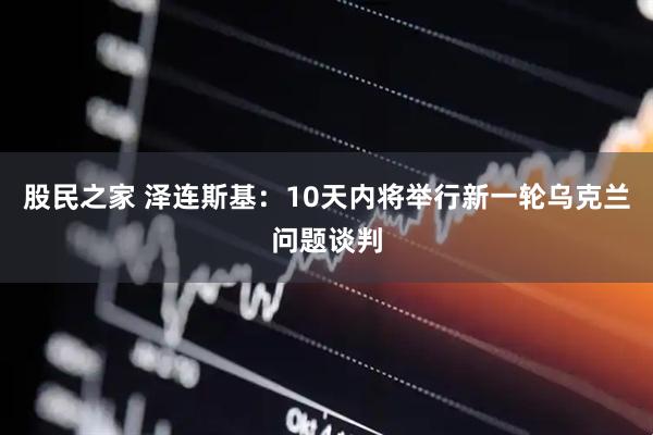 股民之家 泽连斯基：10天内将举行新一轮乌克兰问题谈判