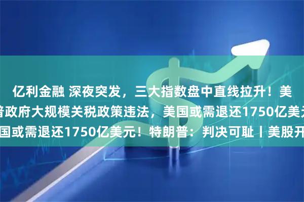 亿利金融 深夜突发，三大指数盘中直线拉升！美国最高法院裁定特朗普政府大规模关税政策违法，美国或需退还1750亿美元！特朗普：判决可耻丨美股开盘
