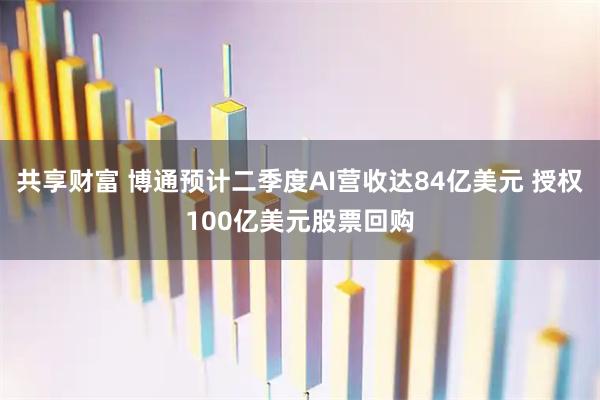 共享财富 博通预计二季度AI营收达84亿美元 授权100亿美元股票回购