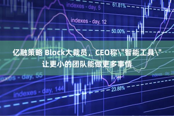亿融策略 Block大裁员，CEO称