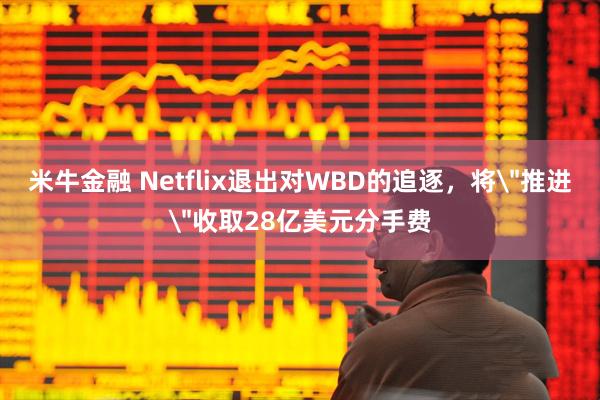 米牛金融 Netflix退出对WBD的追逐，将