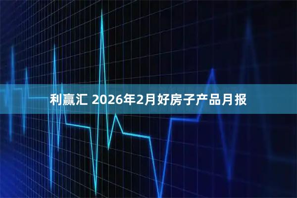 利赢汇 2026年2月好房子产品月报