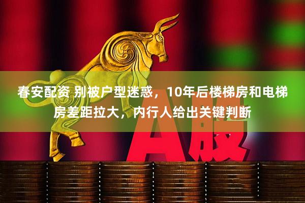 春安配资 别被户型迷惑，10年后楼梯房和电梯房差距拉大，内行人给出关键判断