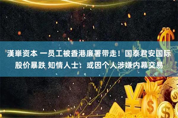漢崋资本 一员工被香港廉署带走！国泰君安国际股价暴跌 知情人士：或因个人涉嫌内幕交易