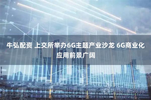 牛弘配资 上交所举办6G主题产业沙龙 6G商业化应用前景广阔