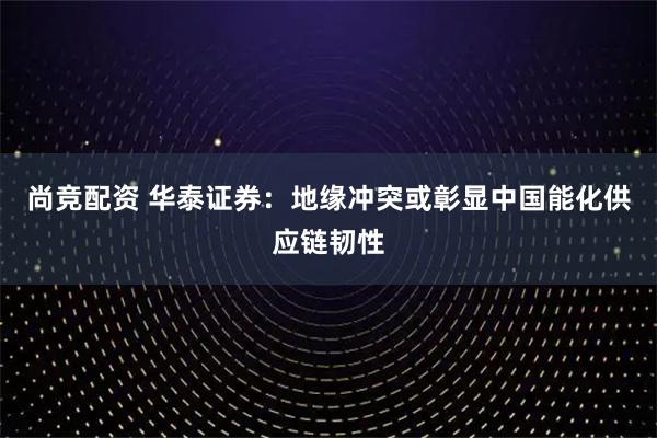 尚竞配资 华泰证券：地缘冲突或彰显中国能化供应链韧性