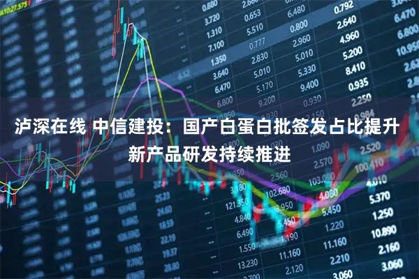 泸深在线 中信建投：国产白蛋白批签发占比提升 新产品研发持续推进