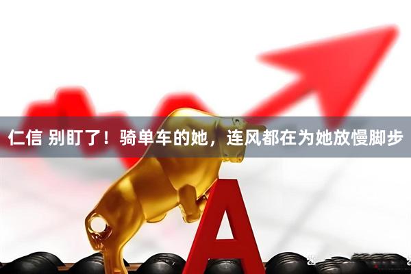 仁信 别盯了！骑单车的她，连风都在为她放慢脚步
