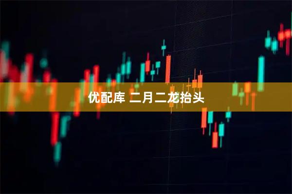 优配库 二月二龙抬头