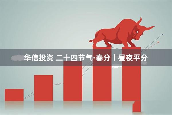 华信投资 二十四节气·春分丨昼夜平分