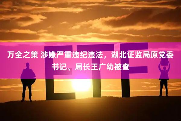 万全之策 涉嫌严重违纪违法，湖北证监局原党委书记、局长王广幼被查