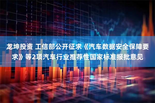 龙坤投资 工信部公开征求《汽车数据安全保障要求》等2项汽车行业推荐性国家标准报批意见
