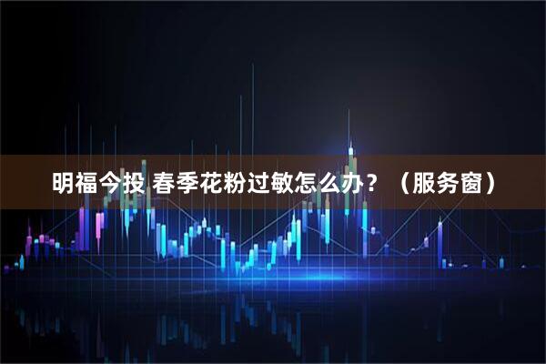 明福今投 春季花粉过敏怎么办？（服务窗）