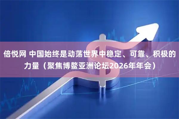 倍悦网 中国始终是动荡世界中稳定、可靠、积极的力量（聚焦博鳌亚洲论坛2026年年会）