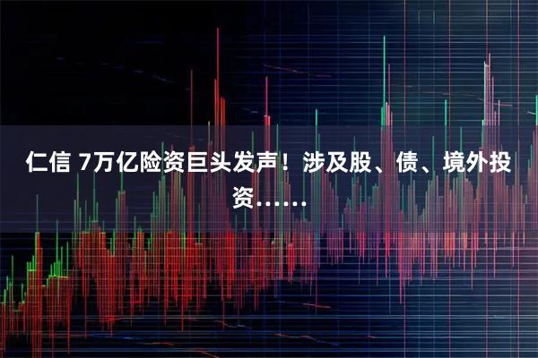 仁信 7万亿险资巨头发声!涉及股、债、境外投资……