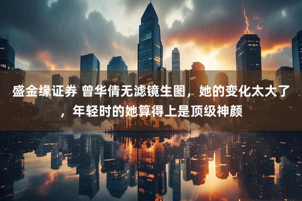 盛金缘证券 曾华倩无滤镜生图，她的变化太大了，年轻时的她算得上是顶级神颜