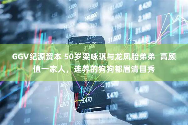 GGV纪源资本 50岁梁咏琪与龙凤胎弟弟 高颜值一家人,连养的狗狗都眉清目秀