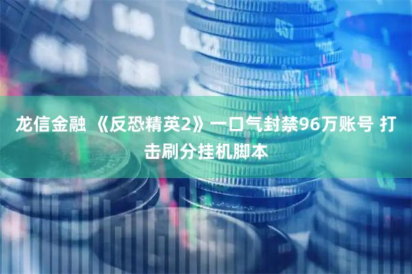 龙信金融 《反恐精英2》一口气封禁96万账号 打击刷分挂机脚本