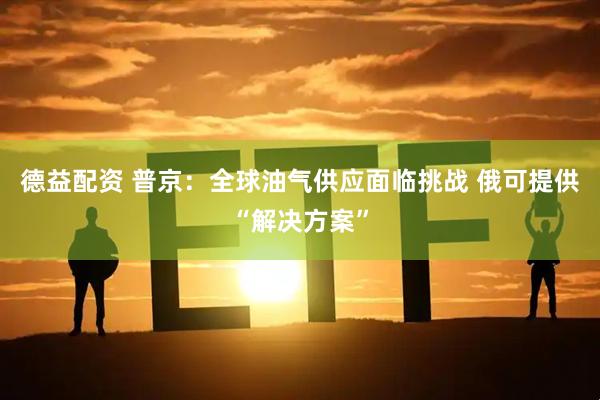 德益配资 普京:全球油气供应面临挑战 俄可提供“解决方案”